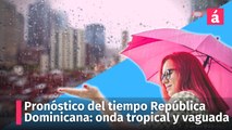 Pronóstico del tiempo en República Dominicana: lluvias por onda tropical y vaguada