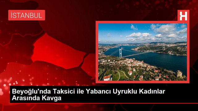 Beyoğlu'nda Taksici ile Yabancı Uyruklu Kadınlar Arasında Kavga