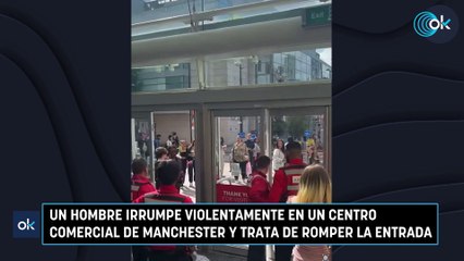 Un hombre irrumpe violentamente en un centro comercial de Manchester y trata de romper la entrada