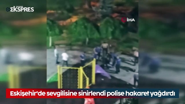 Eskişehir’de sevgilisine sinirlendi polise hakaret yağdırdı