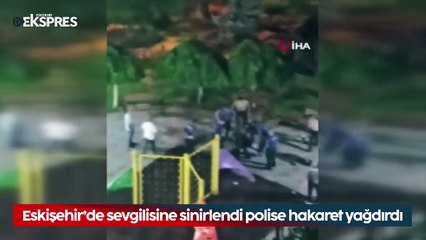 Eskişehir’de sevgilisine sinirlendi polise hakaret yağdırdı