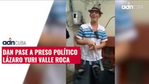 Dan pase a preso político Lázaro Yuri Valle Roca