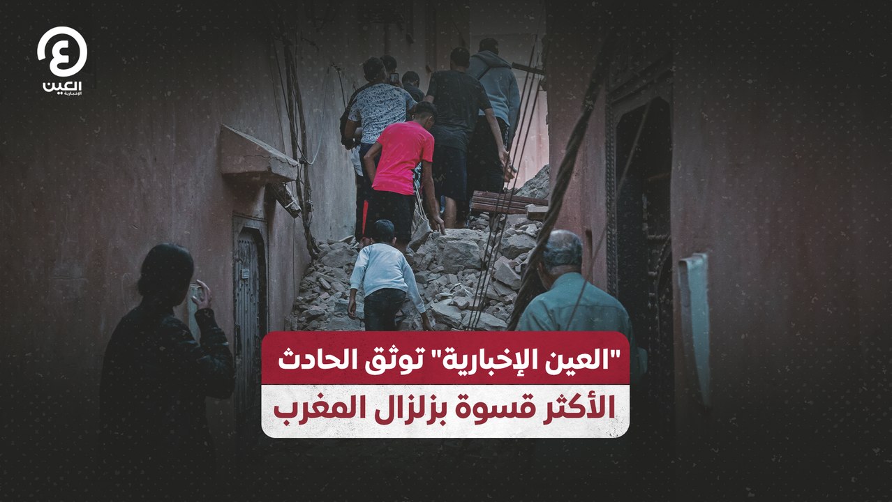 "العين الإخبارية" توثق الحادث الأكثر قسوة بزلزال المغرب