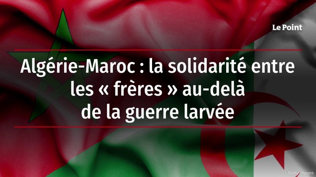 Algérie-Maroc : la solidarité entre les « frères » au-delà de la guerre larvée