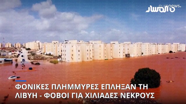 Λιβύη: Φόβοι για χιλιάδες νεκρούς από τις φονικές πλημμύρες