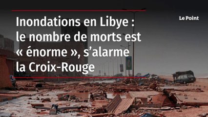 Inondations en Libye : 10 000 disparus et un nombre de morts « énorme »