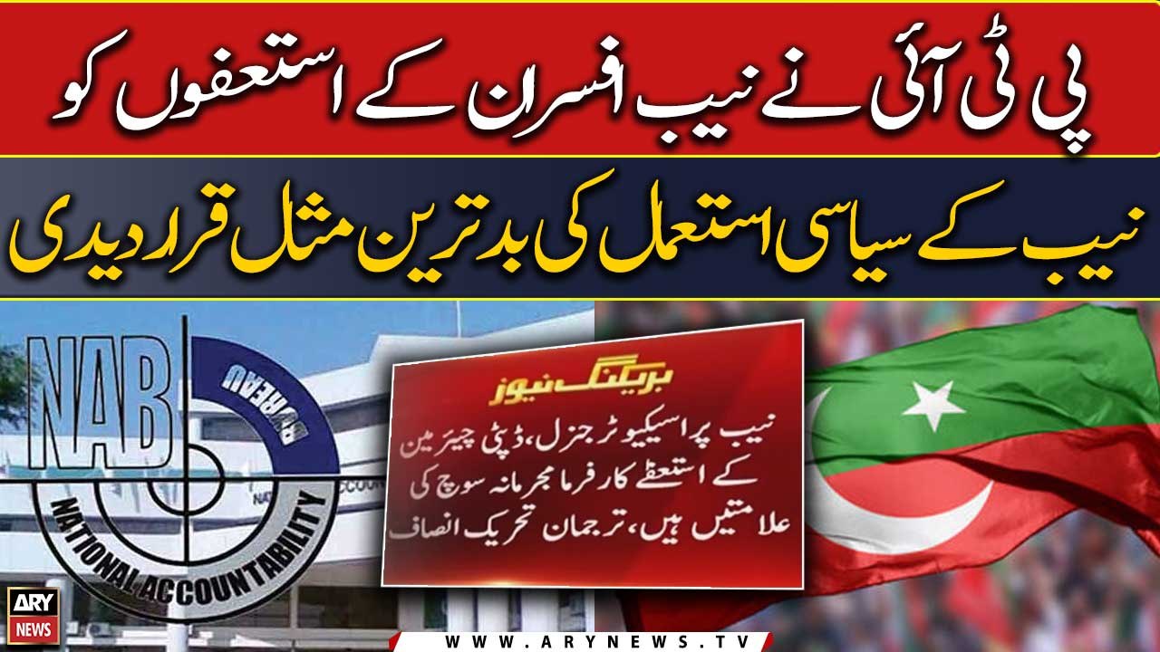 PTI declares NAB officers' resignations as the worst example of NAB's political use
