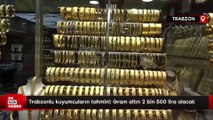 Trabzonlu kuyumcuların tahmini: Gram altın 2 bin 500 lira olacak