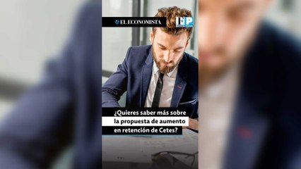 ¿Quieres saber más sobre la propuesta de aumento en retención de Cetes?