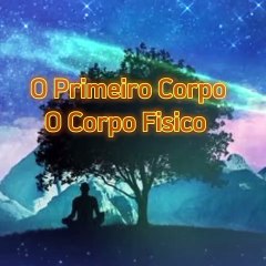 O Primeiro Corpo - O Corpo Físico.