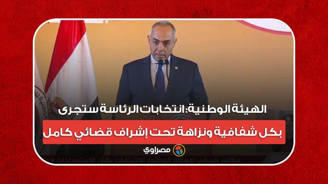 الهيئة الوطنية: انتخابات الرئاسة ستجرى بكل شفافية ونزاهة تحت إشراف قضائي كامل