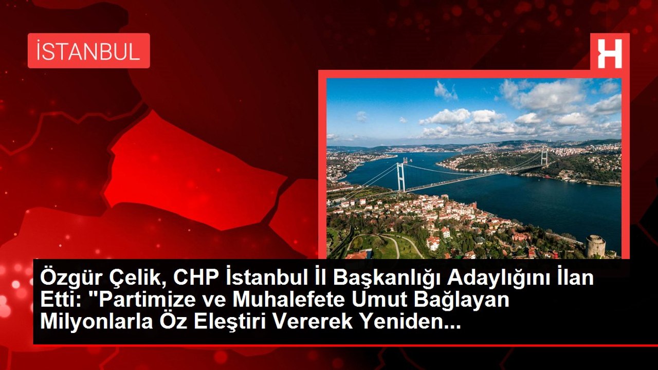 Özgür Çelik, CHP İstanbul İl Başkanlığı Adaylığını İlan Etti: "Partimize ve Muhalefete Umut Bağlayan Milyonlarla Öz Eleştiri Vererek Yeniden...