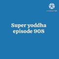 Super yoddha episode 908