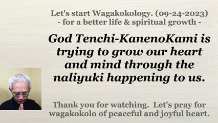 God Tenchi-KanenoKami is trying to grow our heart and mind through the naliyuki happening to us. 09-24-2023