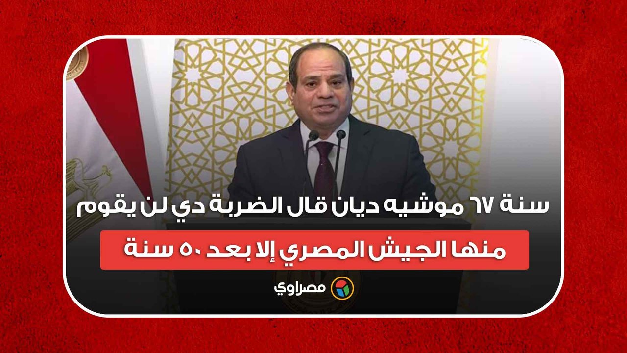 السيسي يعلق: سنة 67 موشيه ديان قال الضربة دي لن يقوم منها الجيش المصري إلا بعد 50 سنة
