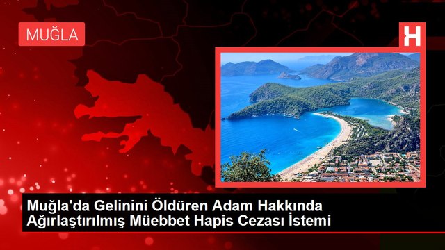Muğla'da Gelinini Öldüren Adam Hakkında Ağırlaştırılmış Müebbet Hapis Cezası İstemi