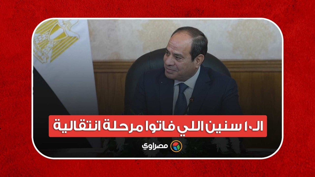 السيسي: بعتبر الـ10 سنين اللي فاتوا كانوا مرحلة انتقالية