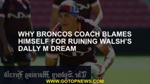 Why Broncos coach blames himself for ruining Walsh’s Dally M dream