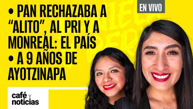 #EnVivo #CaféYNoticias | PAN rechazaba a Alito, al PRI y a Monreal: El País | A 9 años de Ayotzinapa