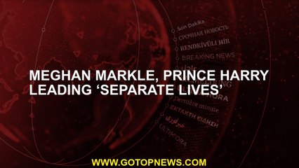 Meghan Markle, Prince Harry leading ‘separate lives’