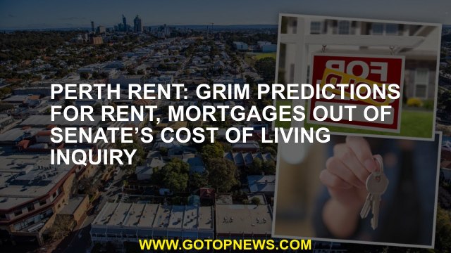 Perth rent: Grim predictions for rent, mortgages out of Senate’s cost of living inquiry