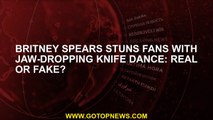 Britney Spears stuns fans with jaw-dropping knife dance: Real or fake?