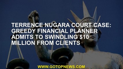 Terrence Nugara court case: Greedy financial planner admits to swindling $10 million from clients