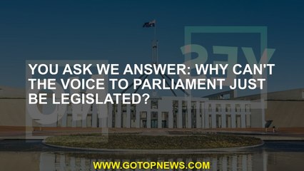 You Ask We Answer: Why can't the Voice to Parliament just be legislated?