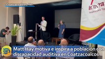 Matt Hay motiva e inspira a población con discapacidad auditiva en Coatzacoalcos