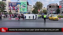 İstanbul'da ambulans kaza yaptı: İçinde hasta olan araç yan yattı
