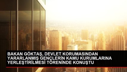BAKAN GÖKTAŞ, DEVLET KORUMASINDAN YARARLANMIŞ GENÇLERİN KAMU KURUMLARINA YERLEŞTİRİLMESİ TÖRENİNDE KONUŞTU