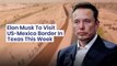 Elon Musk To Visit US-Mexico Border In Texas This Week