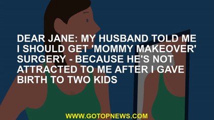 DEAR JANE: My husband told me I should get 'mommy makeover' SURGERY - because he's not attracted to