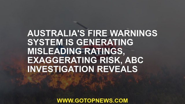 Australia's fire warnings system is generating misleading ratings, exaggerating risk, ABC investigat