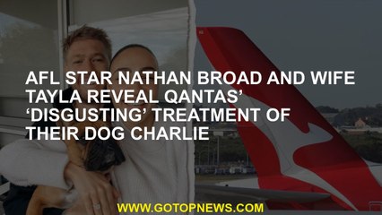 AFL star Nathan Broad and wife Tayla reveal Qantas’ ‘disgusting’ treatment of their dog Charlie