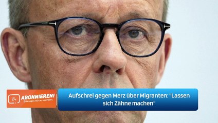 Aufschrei gegen Merz über Migranten: "Lassen sich Zähne machen"