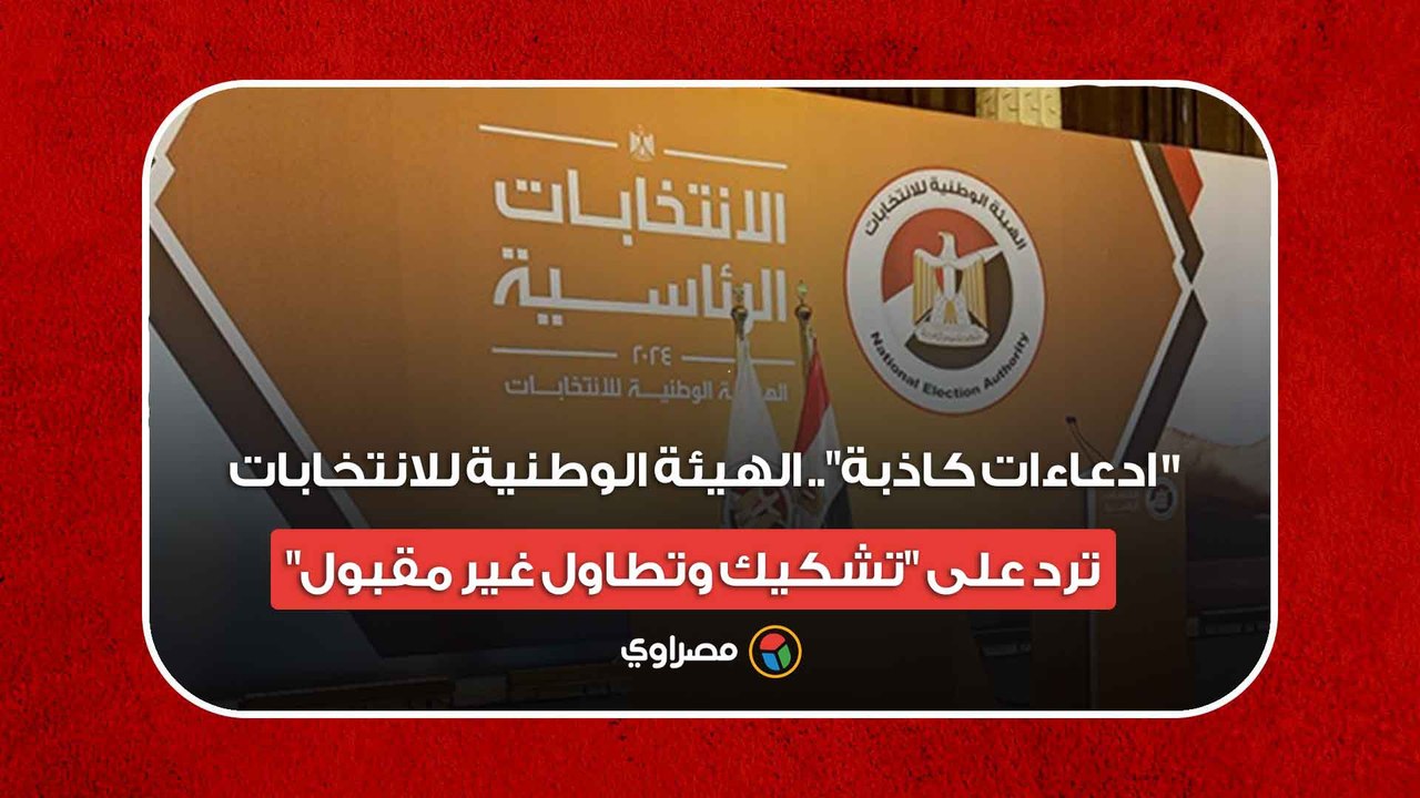 "ادعاءات كاذبة".. الهيئة الوطنية للانتخابات ترد على "تشكيك وتطاول غير مقبول"