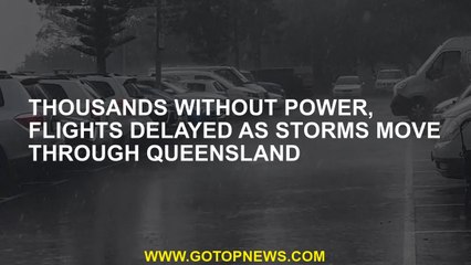Thousands without power, flights delayed as storms move through Queensland