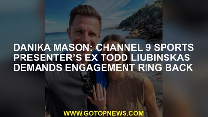 Danika Mason: Channel 9 sports presenter’s ex Todd Liubinskas demands engagement ring back