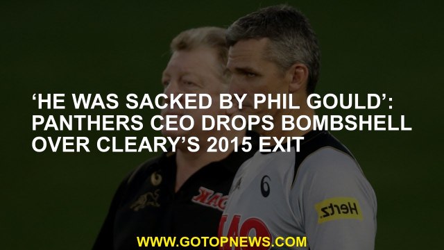 ‘He was sacked by Phil Gould’: Panthers CEO drops bombshell over Cleary’s 2015 exit