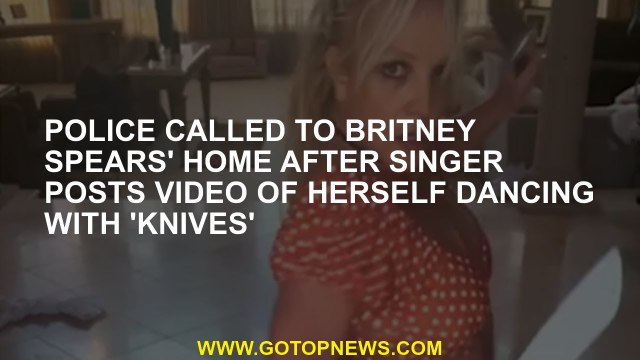 Police called to Britney Spears' home after singer posts video of herself dancing with 'knives'