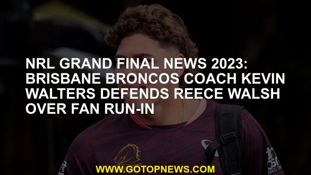 NRL grand final news 2023: Brisbane Broncos coach Kevin Walters defends Reece Walsh over fan run-in