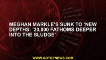 Meghan Markle’s sunk to ‘new depths: ‘20,000 fathoms deeper into the sludge’