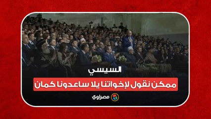 السيسي: ممكن نقول لإخواتنا يلا ساعدونا كمان.. بس ميصحش كده