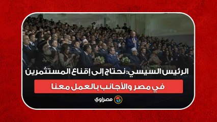 الرئيس السيسي: نحتاج إلى إقناع المستثمرين في مصر والأجانب بالعمل معنا