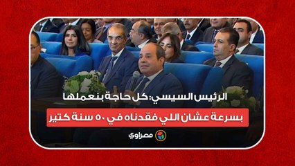 الرئيس السيسي: كل حاجة بنعملها بسرعة عشان اللي فقدناه في 50 سنة كتير
