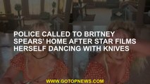 Police called to Britney Spears’ home after star films herself dancing with knives