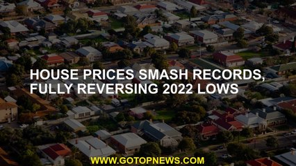 House prices smash records, fully reversing 2022 lows