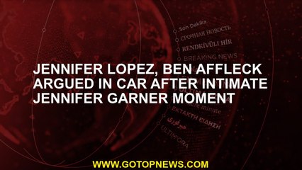 Jennifer Lopez, Ben Affleck argued in car after intimate Jennifer Garner moment