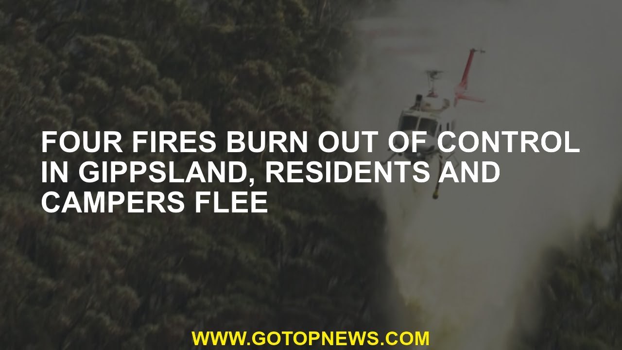 Four fires burn out of control in Gippsland, residents and campers flee